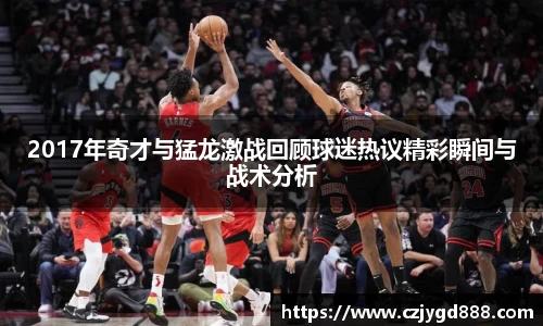 熊猫体育：2017年奇才与猛龙激战回顾球迷热议精彩瞬间与战术分析